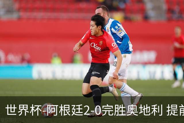 世界杯-阿根廷2-0完胜奥地利 提前一轮小组出线